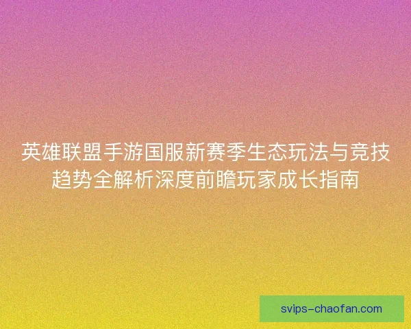 英雄联盟手游国服新赛季生态玩法与竞技趋势全解析深度前瞻玩家成长指南