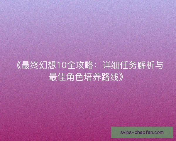 《最终幻想10全攻略：详细任务解析与最佳角色培养路线》
