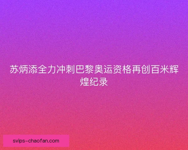 苏炳添全力冲刺巴黎奥运资格再创百米辉煌纪录 苏炳添全力冲刺巴黎奥运资格再创百米辉煌纪录
