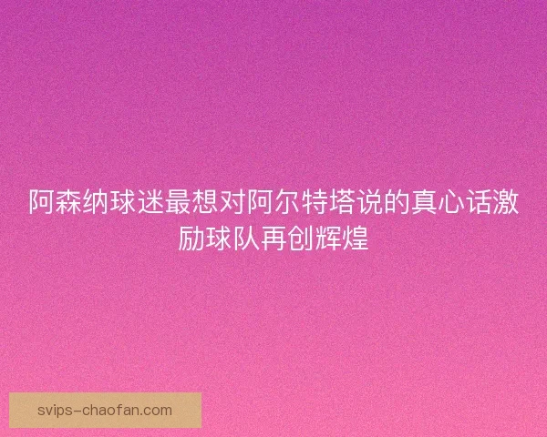 阿森纳球迷最想对阿尔特塔说的真心话激励球队再创辉煌