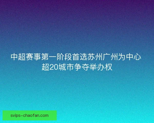 中超赛事第一阶段首选苏州广州为中心 超20城市争夺举办权 中超赛事第一阶段首选苏州广州为中心 超20城市争夺举办权
