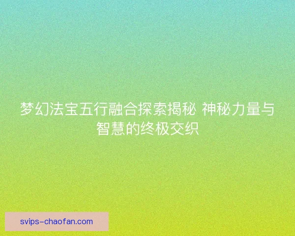 梦幻法宝五行融合探索揭秘 神秘力量与智慧的终极交织
