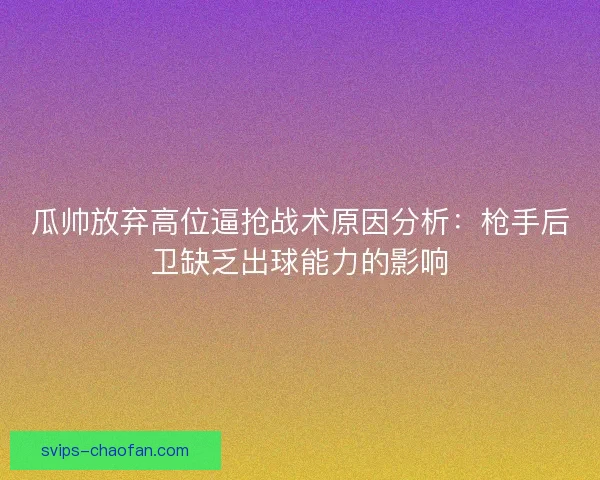 瓜帅放弃高位逼抢战术原因分析：枪手后卫缺乏出球能力的影响