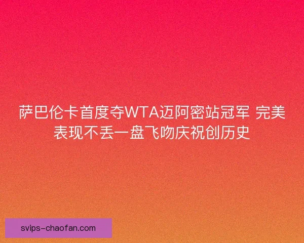 萨巴伦卡首度夺WTA迈阿密站冠军 完美表现不丢一盘飞吻庆祝创历史