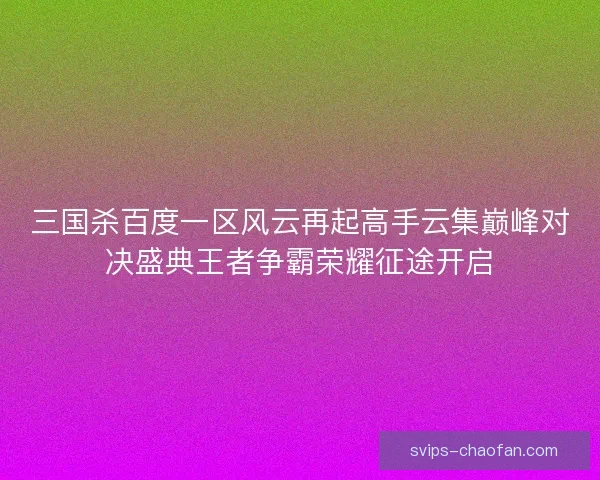 三国杀百度一区风云再起高手云集巅峰对决盛典王者争霸荣耀征途开启