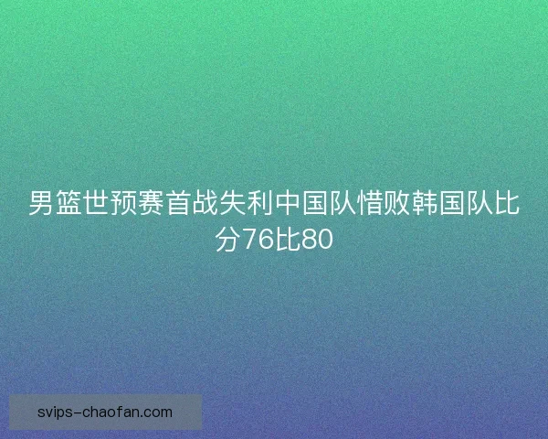 男篮世预赛首战失利中国队惜败韩国队比分76比80