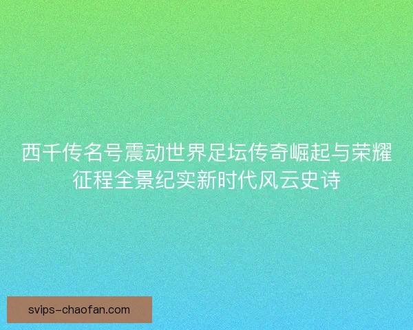 西千传名号震动世界足坛传奇崛起与荣耀征程全景纪实新时代风云史诗