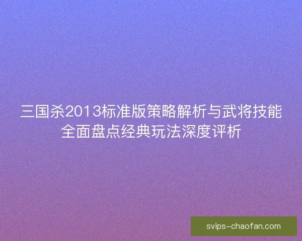 三国杀2013标准版策略解析与武将技能全面盘点经典玩法深度评析