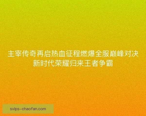 主宰传奇再启热血征程燃爆全服巅峰对决新时代荣耀归来王者争霸