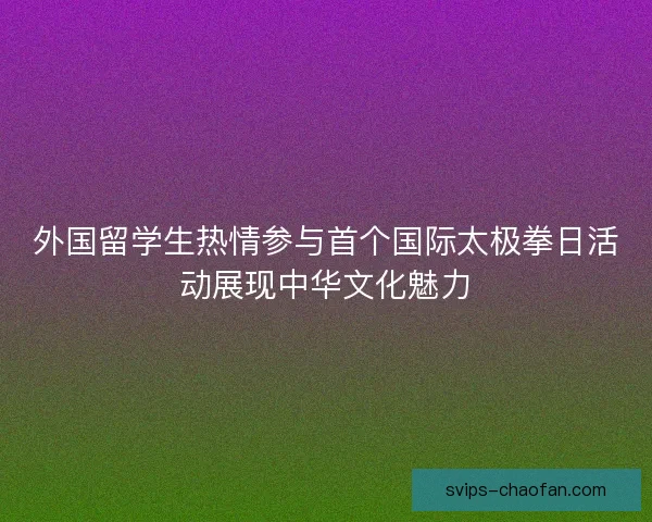 外国留学生热情参与首个国际太极拳日活动展现中华文化魅力