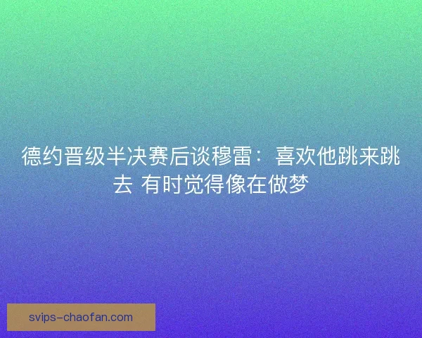 德约晋级半决赛后谈穆雷：喜欢他跳来跳去 有时觉得像在做梦