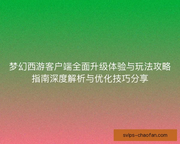 梦幻西游客户端全面升级体验与玩法攻略指南深度解析与优化技巧分享
