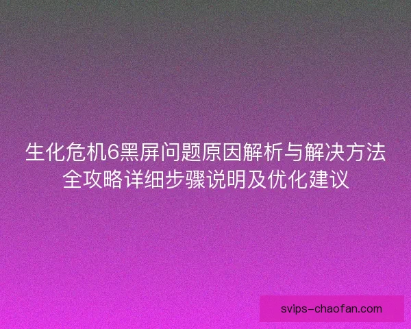 生化危机6黑屏问题原因解析与解决方法全攻略详细步骤说明及优化建议