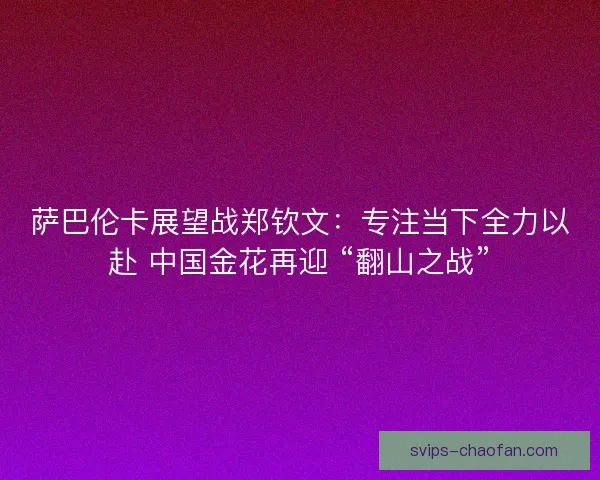 萨巴伦卡展望战郑钦文：专注当下全力以赴 中国金花再迎 “翻山之战”
