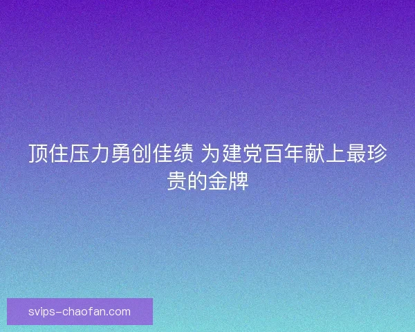 顶住压力勇创佳绩 为建党百年献上最珍贵的金牌 顶住压力勇创佳绩 为建党百年献上最珍贵的金牌
