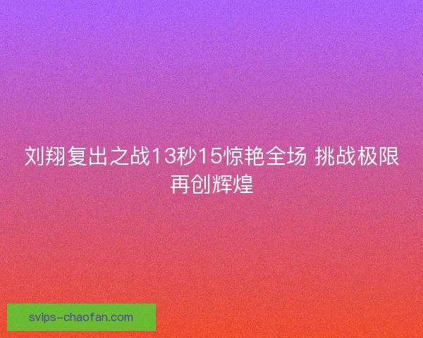 刘翔复出之战13秒15惊艳全场 挑战极限再创辉煌 刘翔复出之战13秒15惊艳全场 挑战极限再创辉煌