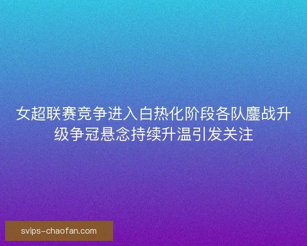 女超联赛竞争进入白热化阶段各队鏖战升级争冠悬念持续升温引发关注