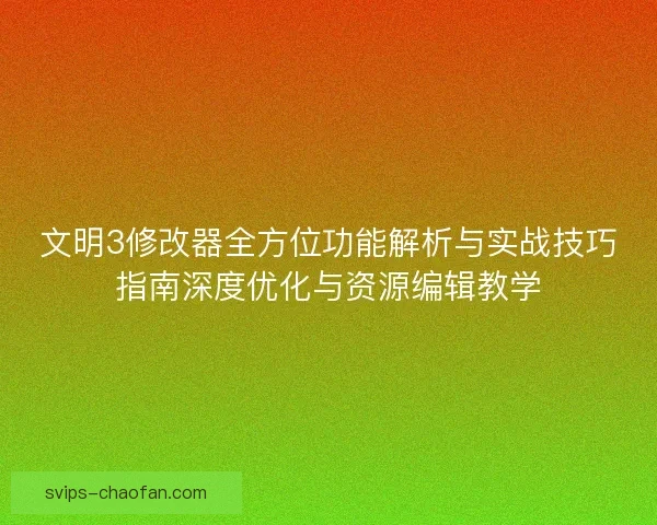 文明3修改器全方位功能解析与实战技巧指南深度优化与资源编辑教学
